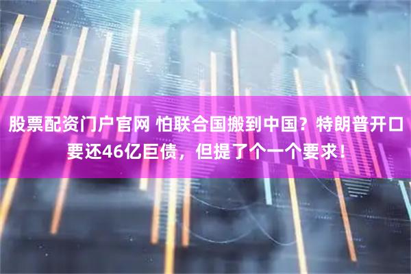 股票配资门户官网 怕联合国搬到中国？特朗普开口要还46亿巨债，但提了个一个要求！