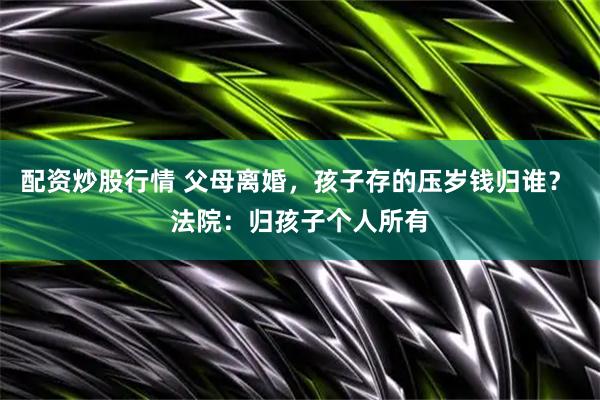 配资炒股行情 父母离婚，孩子存的压岁钱归谁？ 法院：归孩子个人所有