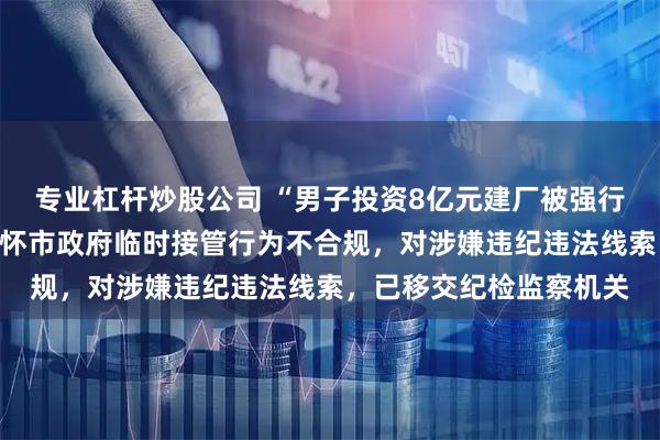 专业杠杆炒股公司 “男子投资8亿元建厂被强行接管”！官方通报：仁怀市政府临时接管行为不合规，对涉嫌违纪违法线索，已移交纪检监察机关