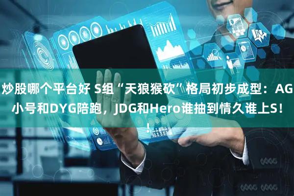 炒股哪个平台好 S组“天狼猴砍”格局初步成型：AG小号和DYG陪跑，JDG和Hero谁抽到情久谁上S！