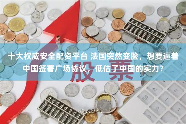 十大权威安全配资平台 法国突然变脸，想要逼着中国签署广场协议，低估了中国的实力？
