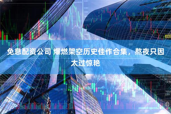 免息配资公司 爆燃架空历史佳作合集，熬夜只因太过惊艳