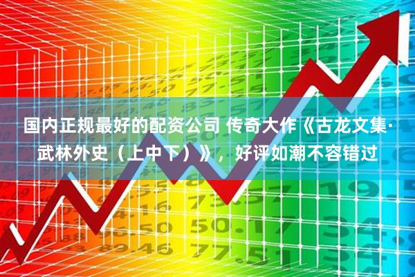 国内正规最好的配资公司 传奇大作《古龙文集·武林外史（上中下）》，好评如潮不容错过
