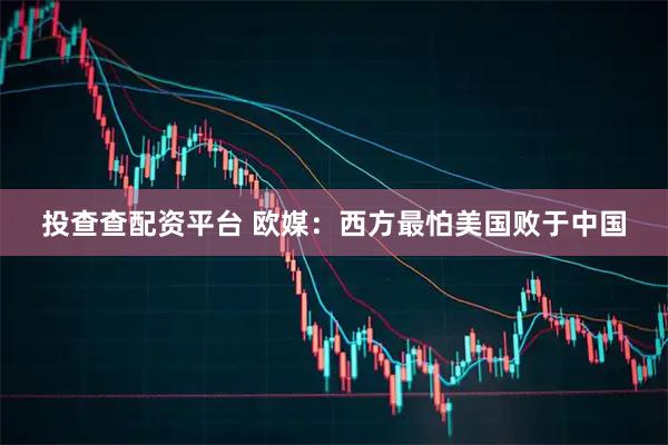 投查查配资平台 欧媒：西方最怕美国败于中国