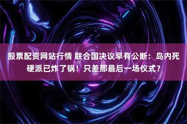股票配资网站行情 联合国决议早有公断：岛内死硬派已炸了锅！只差那最后一场仪式？