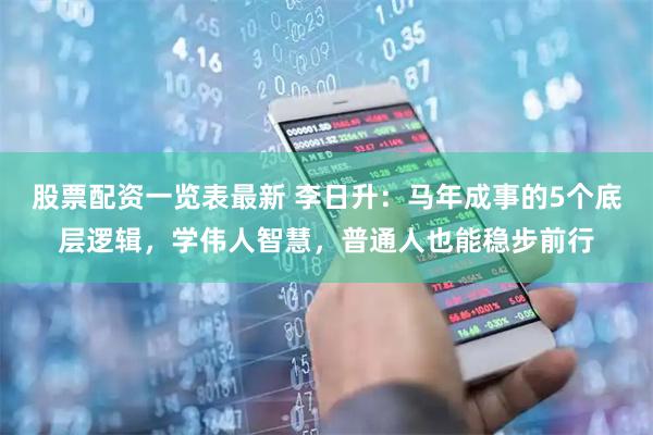 股票配资一览表最新 李日升：马年成事的5个底层逻辑，学伟人智慧，普通人也能稳步前行