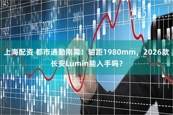 上海配资 都市通勤刚需！轴距1980mm，2026款长安Lumin能入手吗？