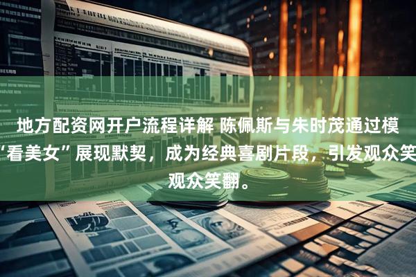 地方配资网开户流程详解 陈佩斯与朱时茂通过模仿“看美女”展现默契，成为经典喜剧片段，引发观众笑翻。