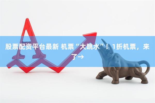 股票配资平台最新 机票“大跳水”！1折机票，来了→
