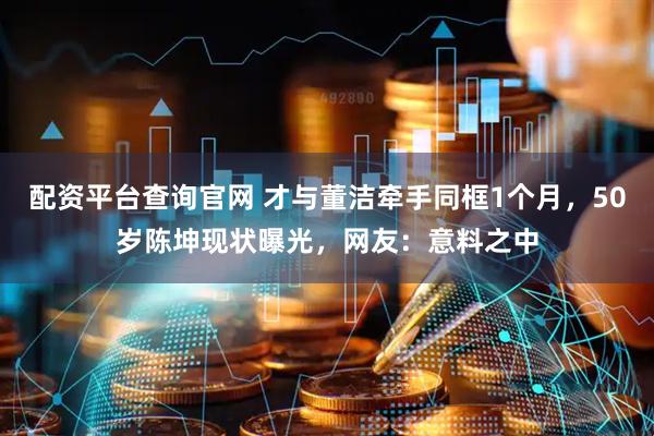 配资平台查询官网 才与董洁牵手同框1个月，50岁陈坤现状曝光，网友：意料之中