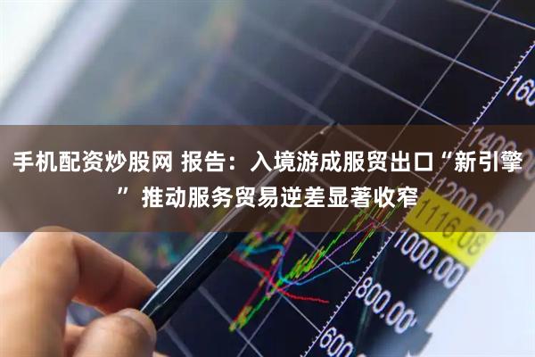 手机配资炒股网 报告：入境游成服贸出口“新引擎” 推动服务贸易逆差显著收窄