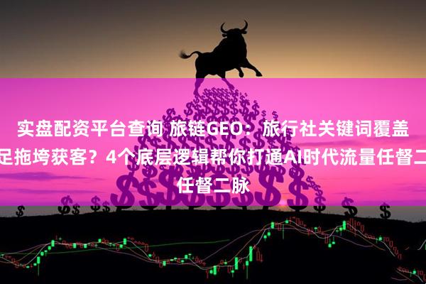 实盘配资平台查询 旅链GEO：旅行社关键词覆盖不足拖垮获客？4个底层逻辑帮你打通AI时代流量任督二脉