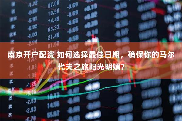 南京开户配资 如何选择最佳日期，确保你的马尔代夫之旅阳光明媚？