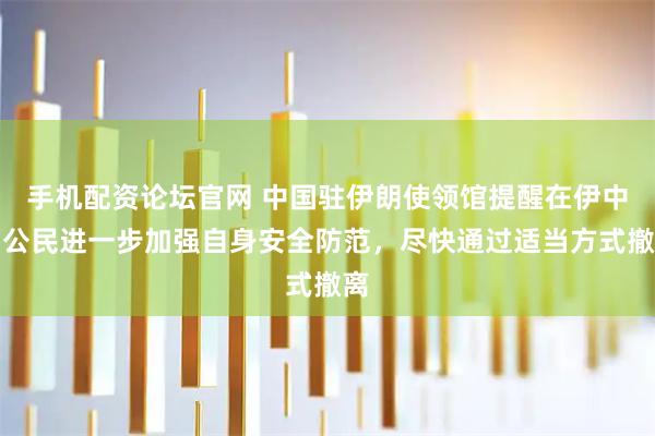 手机配资论坛官网 中国驻伊朗使领馆提醒在伊中国公民进一步加强自身安全防范，尽快通过适当方式撤离