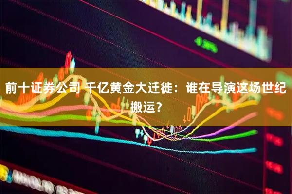 前十证券公司 千亿黄金大迁徙：谁在导演这场世纪搬运？
