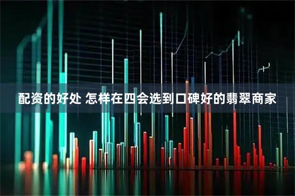 配资的好处 怎样在四会选到口碑好的翡翠商家