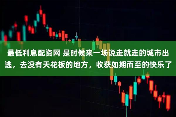 最低利息配资网 是时候来一场说走就走的城市出逃，去没有天花板的地方，收获如期而至的快乐了