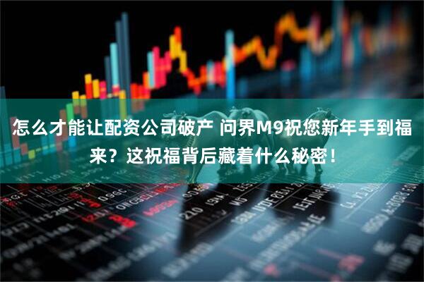 怎么才能让配资公司破产 问界M9祝您新年手到福来？这祝福背后藏着什么秘密！