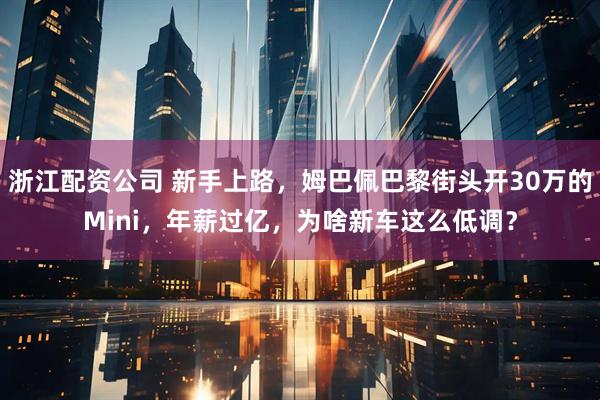 浙江配资公司 新手上路，姆巴佩巴黎街头开30万的Mini，年薪过亿，为啥新车这么低调？