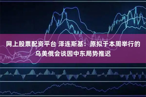 网上股票配资平台 泽连斯基：原拟于本周举行的乌美俄会谈因中东局势推迟