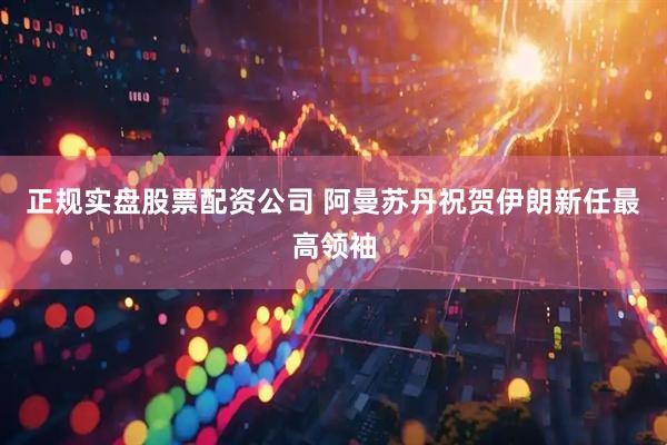 正规实盘股票配资公司 阿曼苏丹祝贺伊朗新任最高领袖