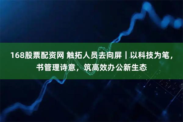168股票配资网 触拓人员去向屏｜以科技为笔，书管理诗意，筑高效办公新生态