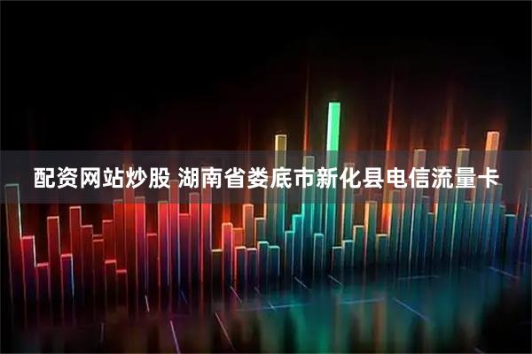 配资网站炒股 湖南省娄底市新化县电信流量卡