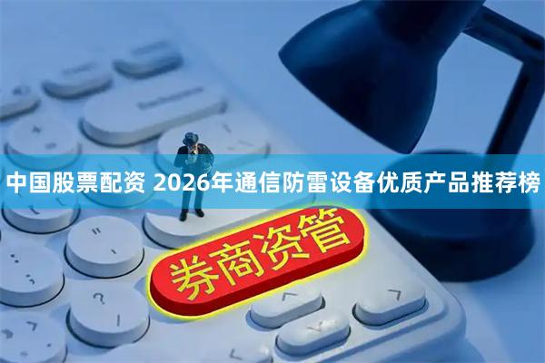 中国股票配资 2026年通信防雷设备优质产品推荐榜