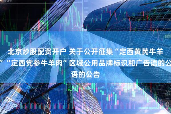 北京炒股配资开户 关于公开征集“定西黄芪牛羊肉”“定西党参牛羊肉”区域公用品牌标识和广告语的公告