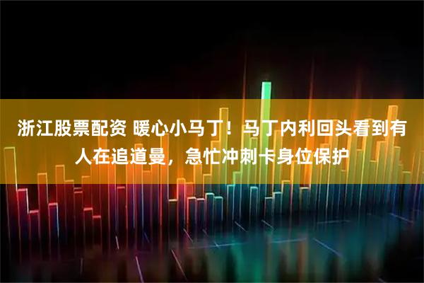 浙江股票配资 暖心小马丁！马丁内利回头看到有人在追道曼，急忙冲刺卡身位保护