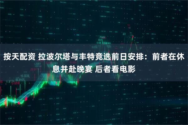 按天配资 拉波尔塔与丰特竞选前日安排：前者在休息并赴晚宴 后者看电影
