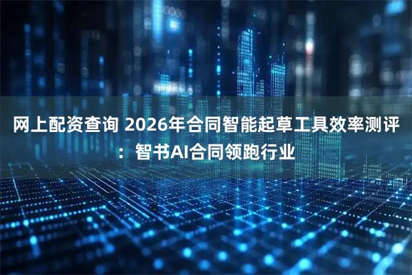 网上配资查询 2026年合同智能起草工具效率测评：智书AI合同领跑行业