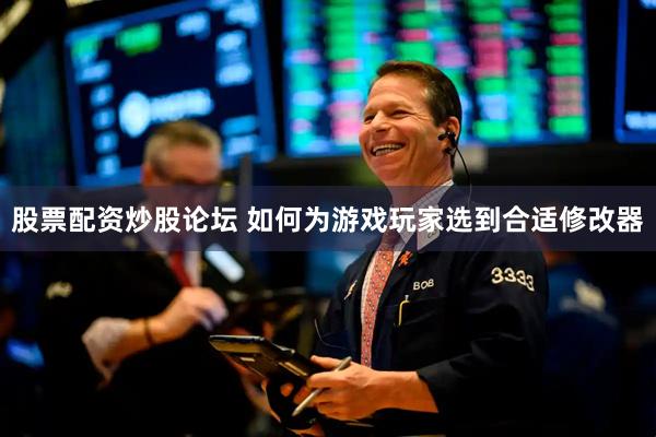 股票配资炒股论坛 如何为游戏玩家选到合适修改器