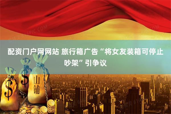 配资门户网网站 旅行箱广告“将女友装箱可停止吵架”引争议