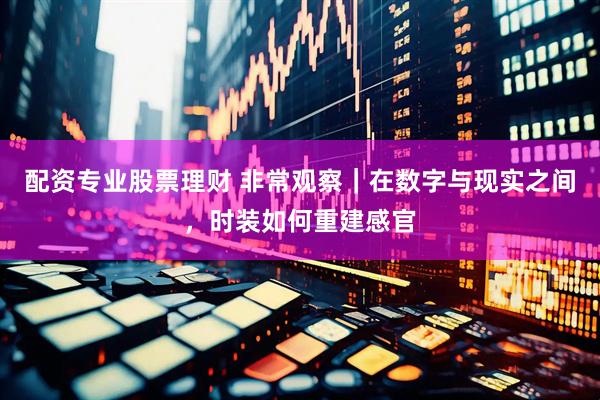 配资专业股票理财 非常观察｜在数字与现实之间，时装如何重建感官