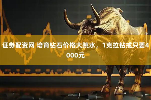 证劵配资网 培育钻石价格大跳水，1克拉钻戒只要4000元