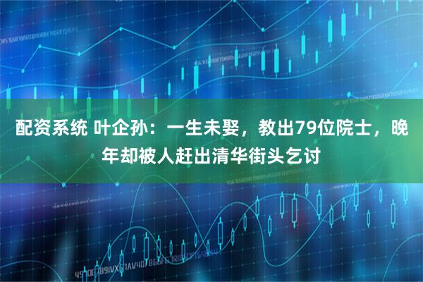 配资系统 叶企孙：一生未娶，教出79位院士，晚年却被人赶出清华街头乞讨