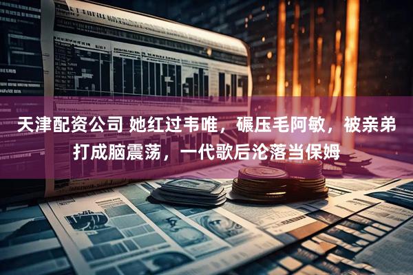 天津配资公司 她红过韦唯，碾压毛阿敏，被亲弟打成脑震荡，一代歌后沦落当保姆