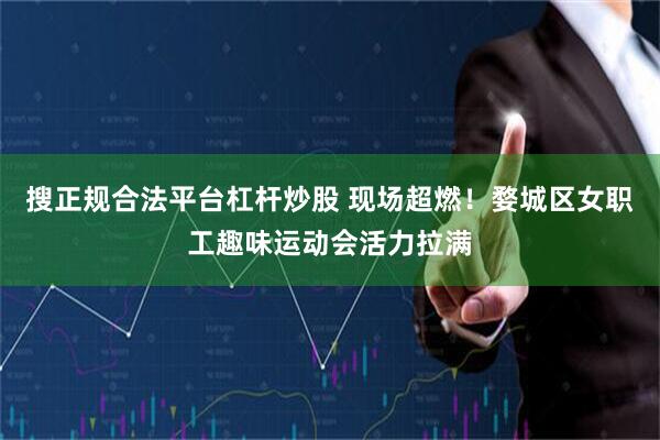 搜正规合法平台杠杆炒股 现场超燃！婺城区女职工趣味运动会活力拉满