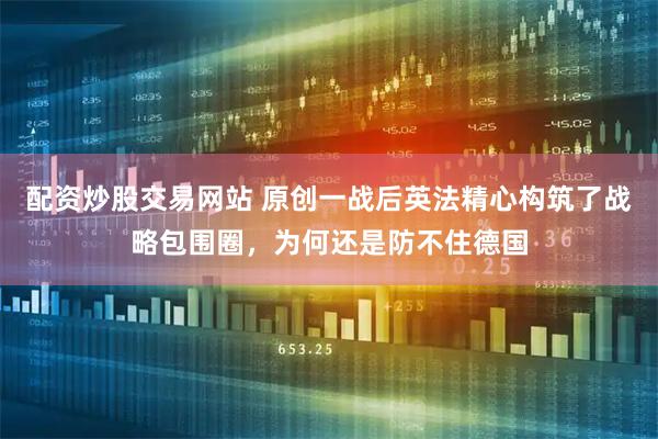 配资炒股交易网站 原创一战后英法精心构筑了战略包围圈，为何还是防不住德国