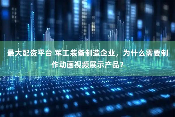 最大配资平台 军工装备制造企业，为什么需要制作动画视频展示产品？
