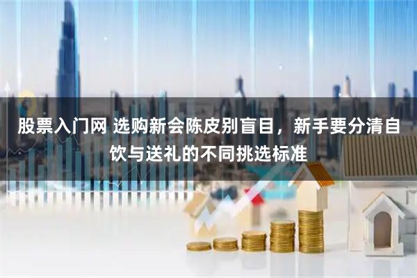 股票入门网 选购新会陈皮别盲目，新手要分清自饮与送礼的不同挑选标准