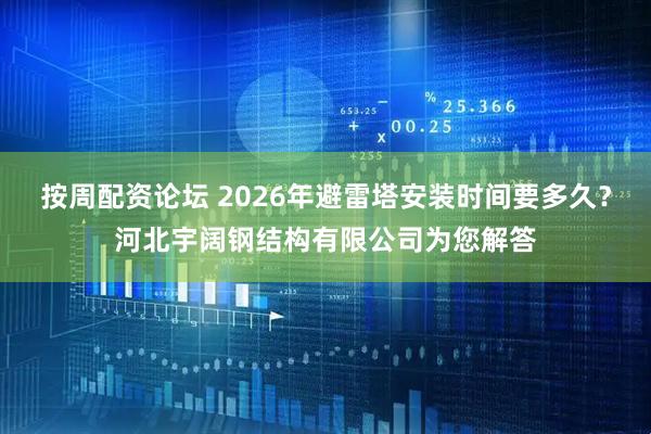 按周配资论坛 2026年避雷塔安装时间要多久？河北宇阔钢结构有限公司为您解答