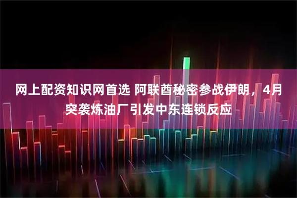 网上配资知识网首选 阿联酋秘密参战伊朗，4月突袭炼油厂引发中东连锁反应