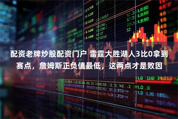 配资老牌炒股配资门户 雷霆大胜湖人3比0拿到赛点，詹姆斯正负值最低，这两点才是败因