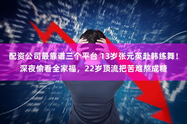 配资公司最靠谱三个平台 13岁张元英赴韩练舞！深夜偷看全家福，22岁顶流把苦难熬成糖