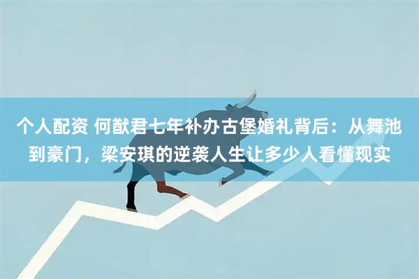 个人配资 何猷君七年补办古堡婚礼背后：从舞池到豪门，梁安琪的逆袭人生让多少人看懂现实