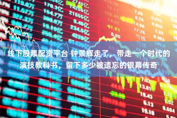 线下股票配资平台 钟景辉走了，带走一个时代的演技教科书，留下多少被遗忘的银幕传奇