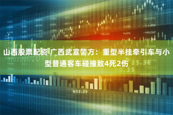 山西股票配资 广西武宣警方：重型半挂牵引车与小型普通客车碰撞致4死2伤