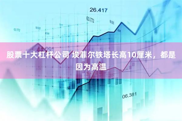 股票十大杠杆公司 埃菲尔铁塔长高10厘米，都是因为高温